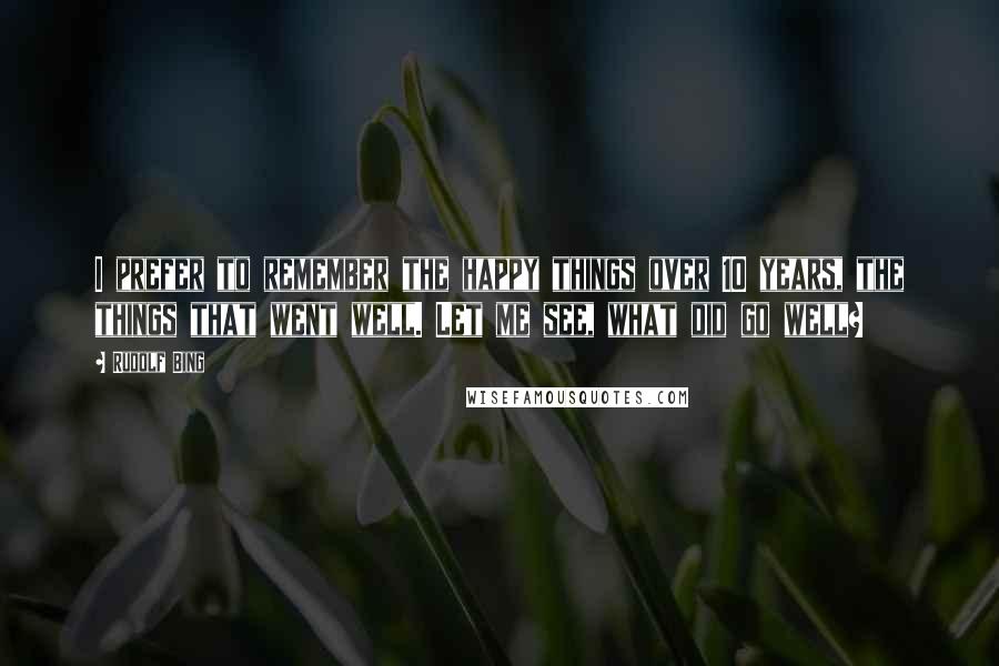 Rudolf Bing Quotes: I prefer to remember the happy things over 10 years, the things that went well. Let me see, what did go well?