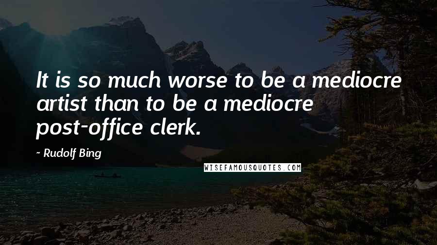 Rudolf Bing Quotes: It is so much worse to be a mediocre artist than to be a mediocre post-office clerk.