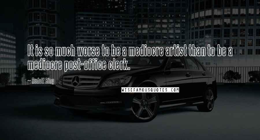 Rudolf Bing Quotes: It is so much worse to be a mediocre artist than to be a mediocre post-office clerk.