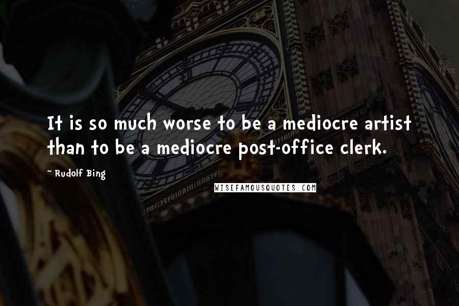 Rudolf Bing Quotes: It is so much worse to be a mediocre artist than to be a mediocre post-office clerk.