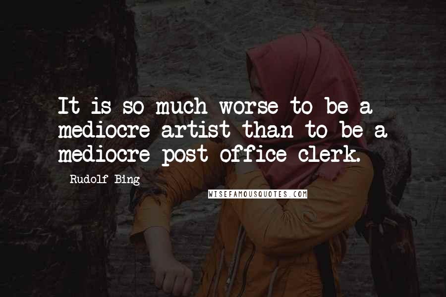 Rudolf Bing Quotes: It is so much worse to be a mediocre artist than to be a mediocre post-office clerk.