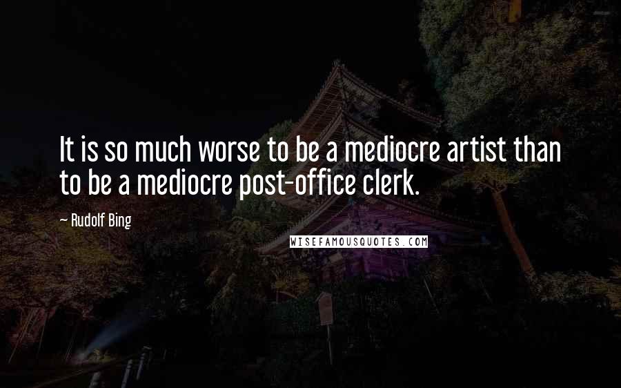 Rudolf Bing Quotes: It is so much worse to be a mediocre artist than to be a mediocre post-office clerk.