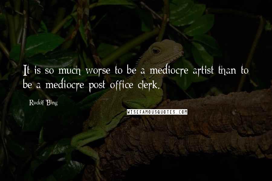 Rudolf Bing Quotes: It is so much worse to be a mediocre artist than to be a mediocre post-office clerk.