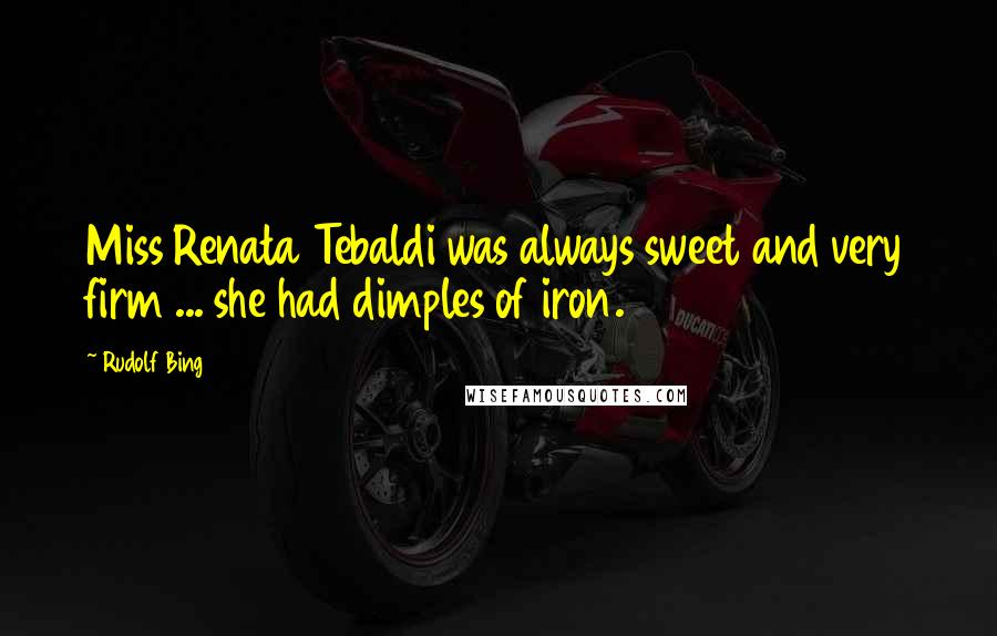 Rudolf Bing Quotes: Miss Renata Tebaldi was always sweet and very firm ... she had dimples of iron.