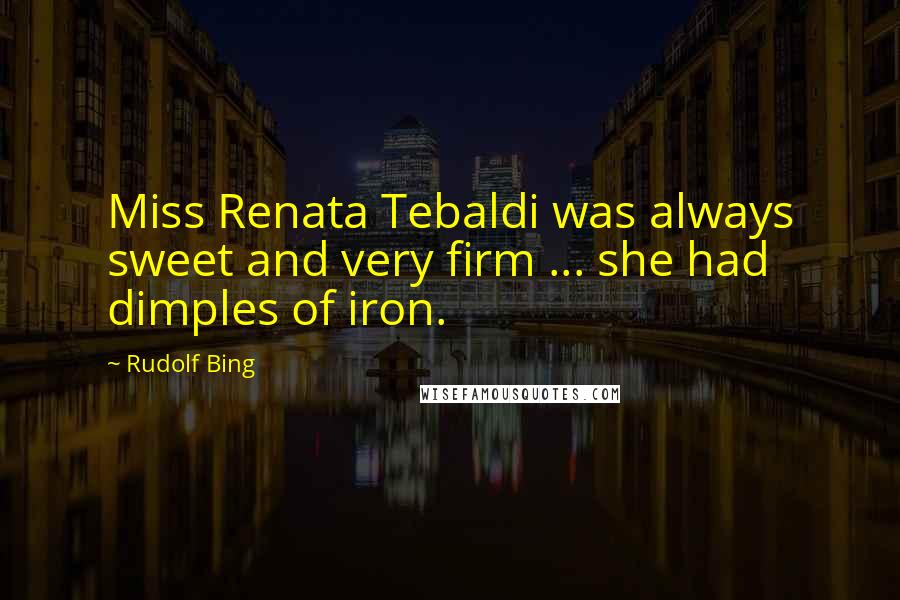 Rudolf Bing Quotes: Miss Renata Tebaldi was always sweet and very firm ... she had dimples of iron.