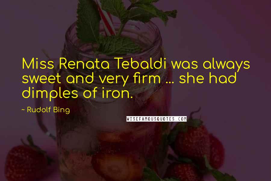 Rudolf Bing Quotes: Miss Renata Tebaldi was always sweet and very firm ... she had dimples of iron.