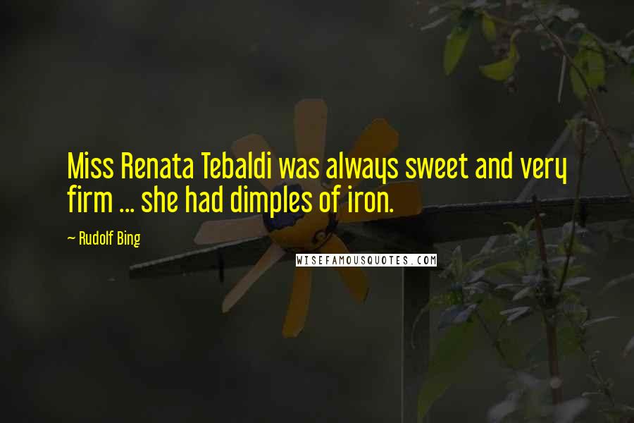 Rudolf Bing Quotes: Miss Renata Tebaldi was always sweet and very firm ... she had dimples of iron.