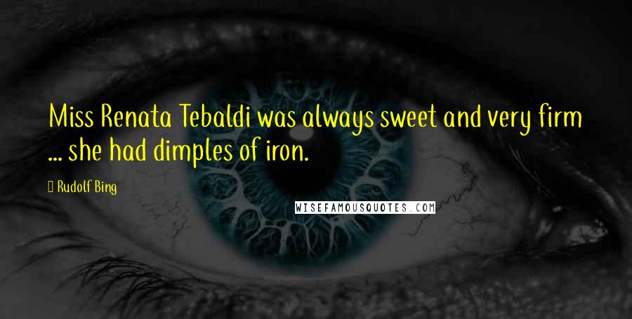 Rudolf Bing Quotes: Miss Renata Tebaldi was always sweet and very firm ... she had dimples of iron.