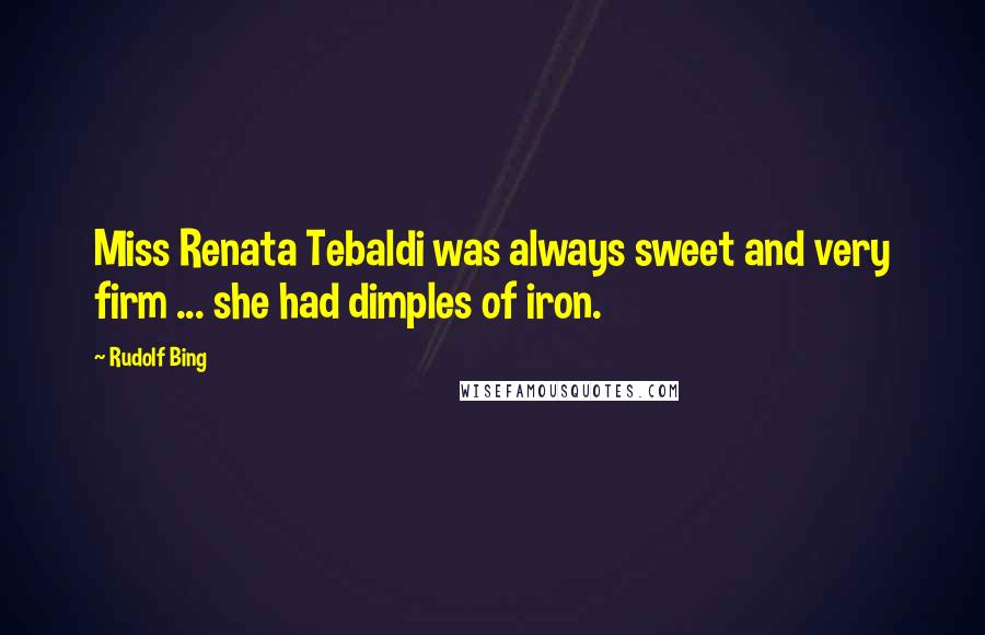 Rudolf Bing Quotes: Miss Renata Tebaldi was always sweet and very firm ... she had dimples of iron.