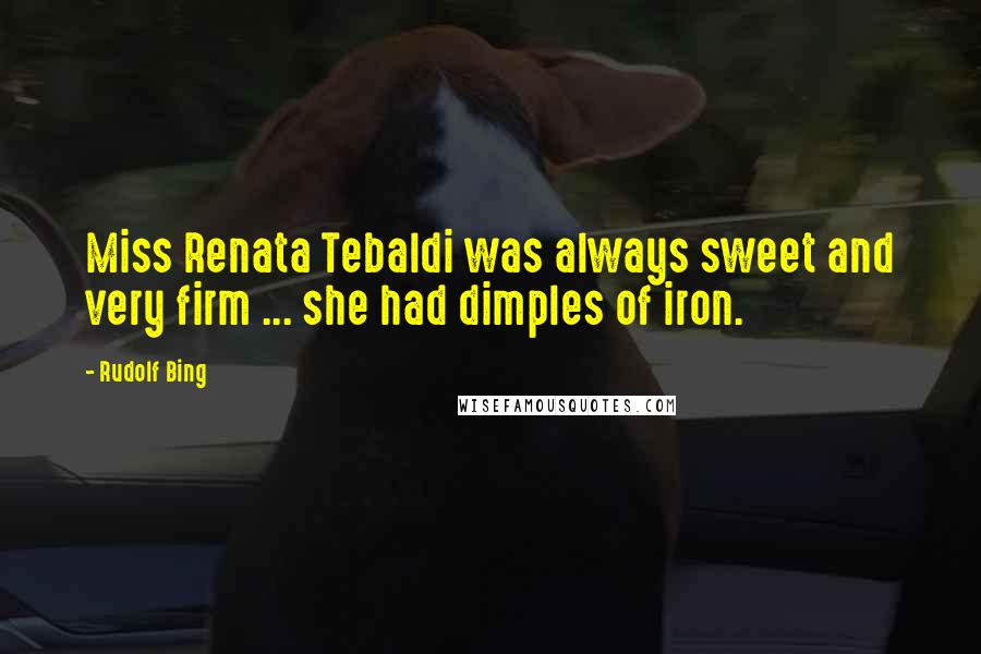 Rudolf Bing Quotes: Miss Renata Tebaldi was always sweet and very firm ... she had dimples of iron.