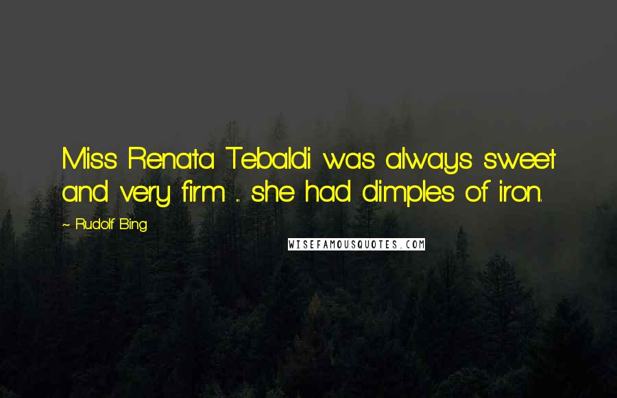 Rudolf Bing Quotes: Miss Renata Tebaldi was always sweet and very firm ... she had dimples of iron.