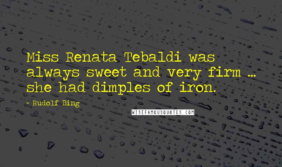 Rudolf Bing Quotes: Miss Renata Tebaldi was always sweet and very firm ... she had dimples of iron.