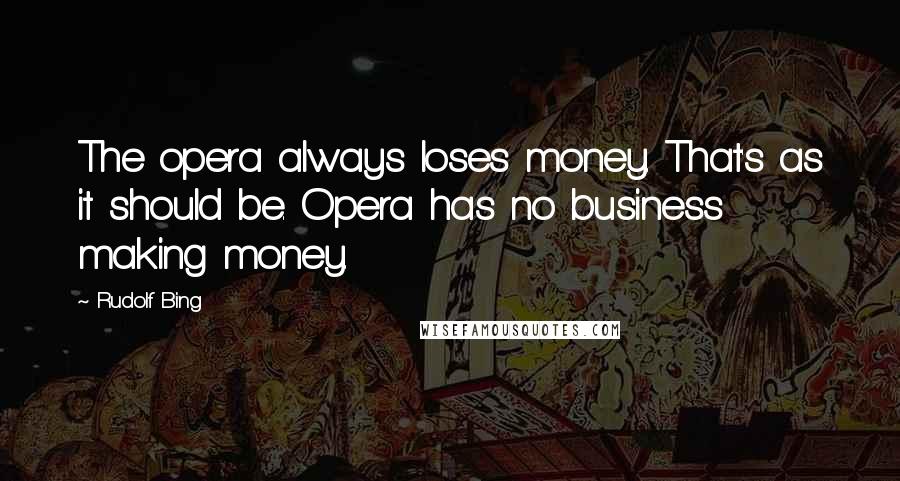 Rudolf Bing Quotes: The opera always loses money. That's as it should be. Opera has no business making money.