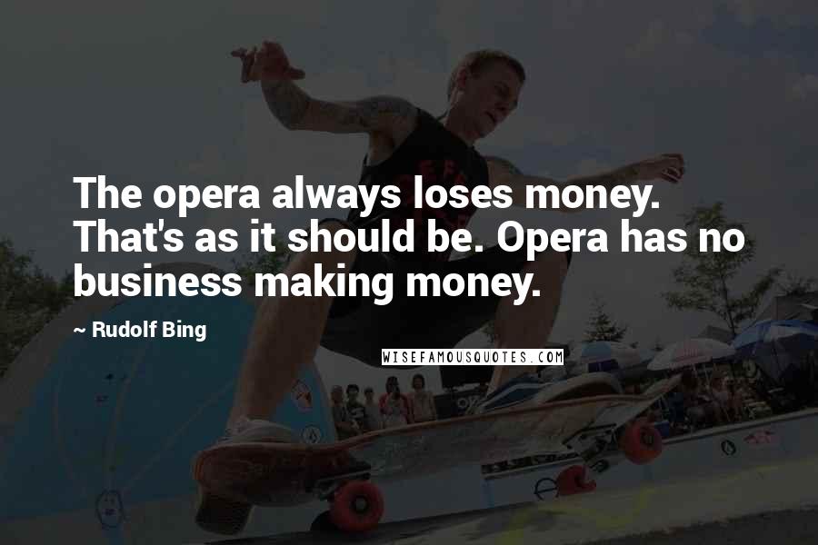 Rudolf Bing Quotes: The opera always loses money. That's as it should be. Opera has no business making money.