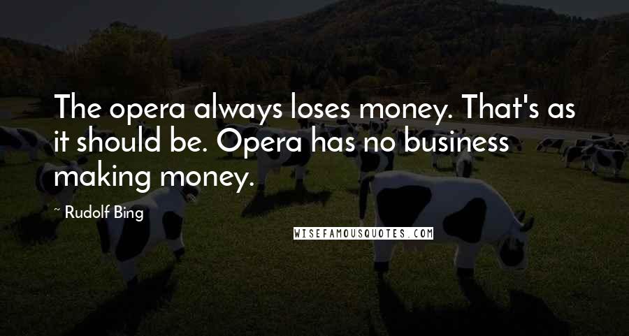 Rudolf Bing Quotes: The opera always loses money. That's as it should be. Opera has no business making money.