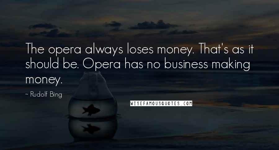 Rudolf Bing Quotes: The opera always loses money. That's as it should be. Opera has no business making money.