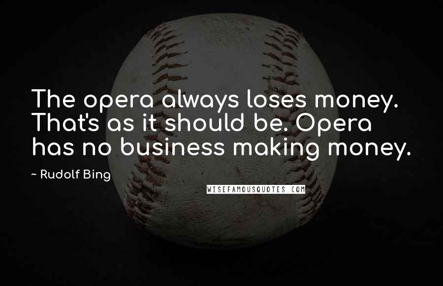 Rudolf Bing Quotes: The opera always loses money. That's as it should be. Opera has no business making money.