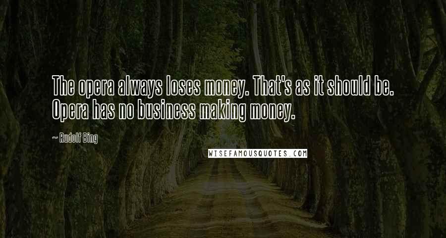 Rudolf Bing Quotes: The opera always loses money. That's as it should be. Opera has no business making money.