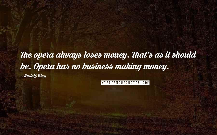 Rudolf Bing Quotes: The opera always loses money. That's as it should be. Opera has no business making money.