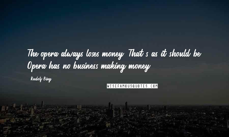 Rudolf Bing Quotes: The opera always loses money. That's as it should be. Opera has no business making money.