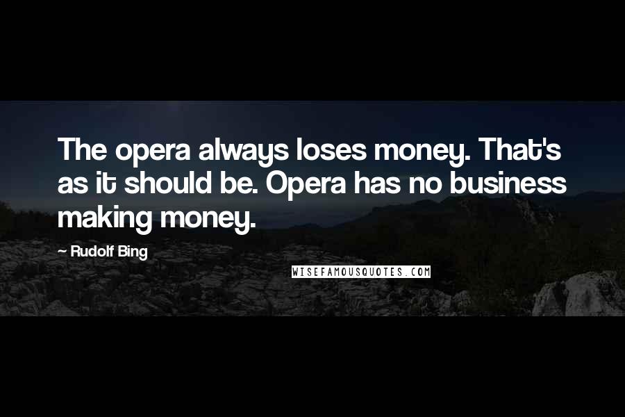 Rudolf Bing Quotes: The opera always loses money. That's as it should be. Opera has no business making money.