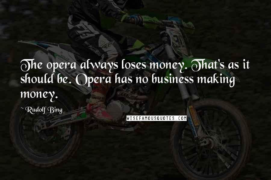 Rudolf Bing Quotes: The opera always loses money. That's as it should be. Opera has no business making money.