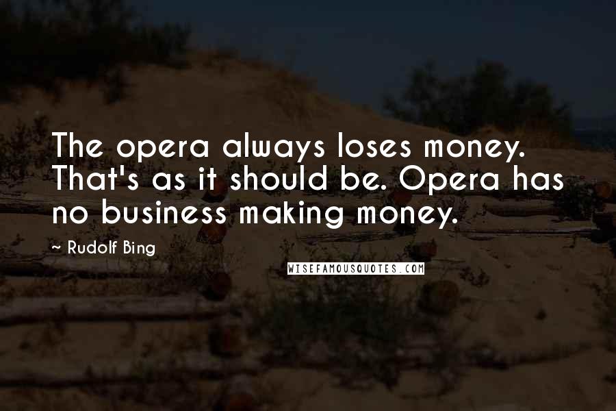 Rudolf Bing Quotes: The opera always loses money. That's as it should be. Opera has no business making money.