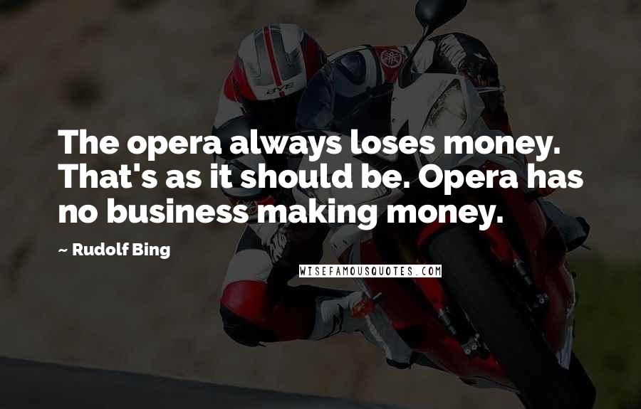 Rudolf Bing Quotes: The opera always loses money. That's as it should be. Opera has no business making money.
