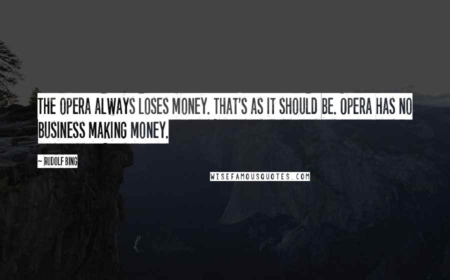 Rudolf Bing Quotes: The opera always loses money. That's as it should be. Opera has no business making money.