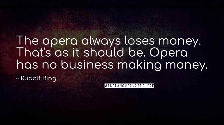 Rudolf Bing Quotes: The opera always loses money. That's as it should be. Opera has no business making money.