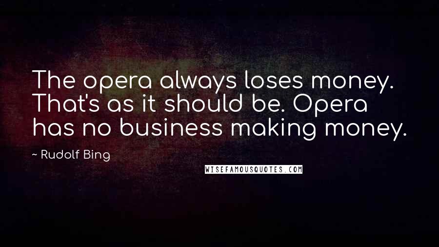 Rudolf Bing Quotes: The opera always loses money. That's as it should be. Opera has no business making money.