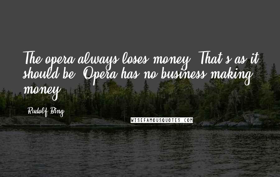 Rudolf Bing Quotes: The opera always loses money. That's as it should be. Opera has no business making money.