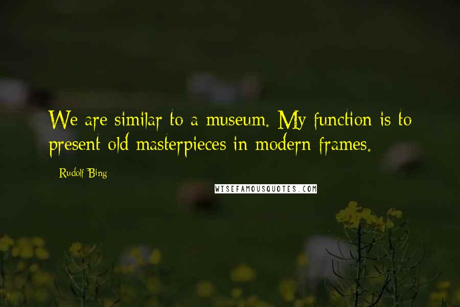 Rudolf Bing Quotes: We are similar to a museum. My function is to present old masterpieces in modern frames.
