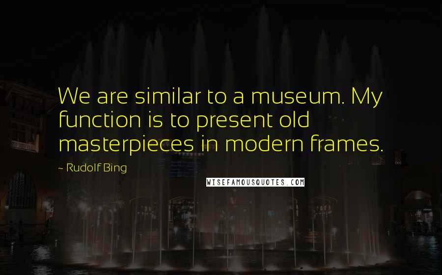 Rudolf Bing Quotes: We are similar to a museum. My function is to present old masterpieces in modern frames.