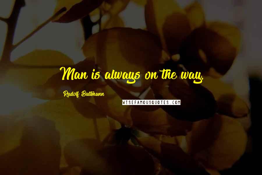 Rudolf Bultmann Quotes: Man is always on the way.