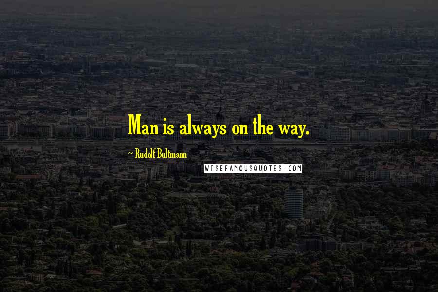 Rudolf Bultmann Quotes: Man is always on the way.