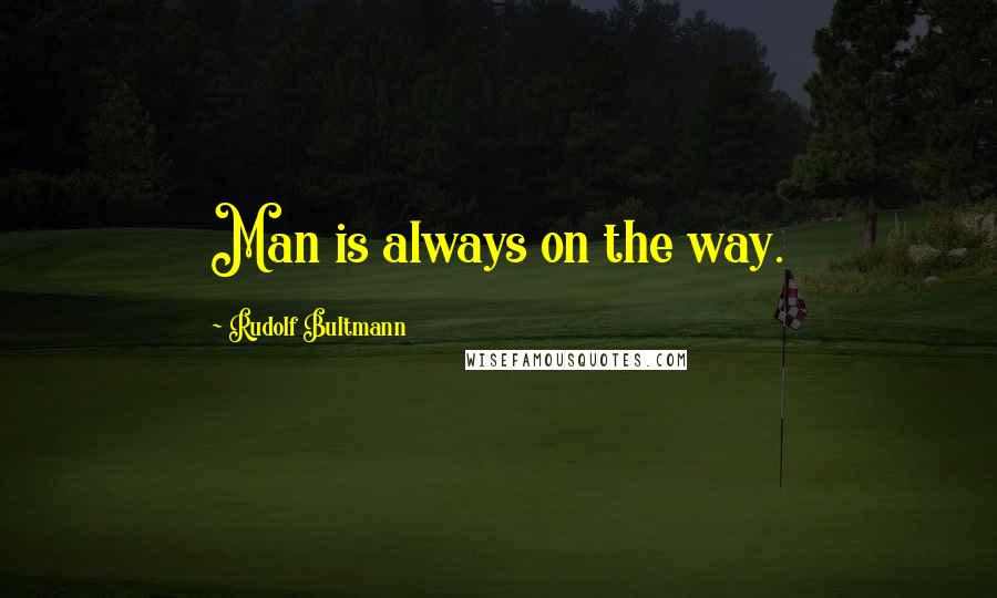 Rudolf Bultmann Quotes: Man is always on the way.