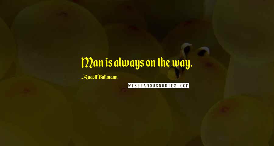 Rudolf Bultmann Quotes: Man is always on the way.