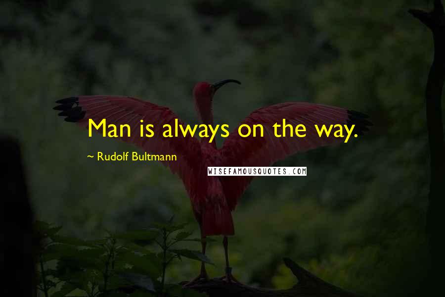 Rudolf Bultmann Quotes: Man is always on the way.