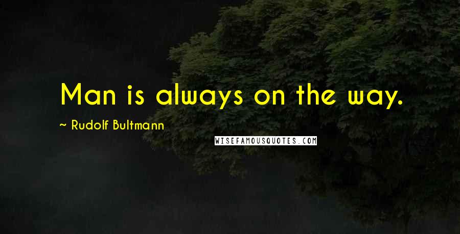 Rudolf Bultmann Quotes: Man is always on the way.