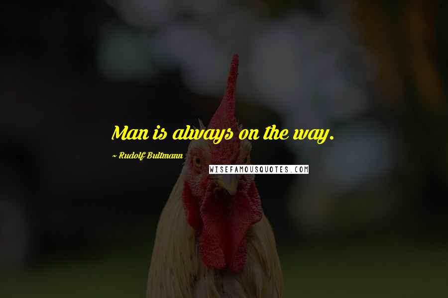 Rudolf Bultmann Quotes: Man is always on the way.