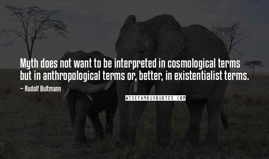 Rudolf Bultmann Quotes: Myth does not want to be interpreted in cosmological terms but in anthropological terms or, better, in existentialist terms.