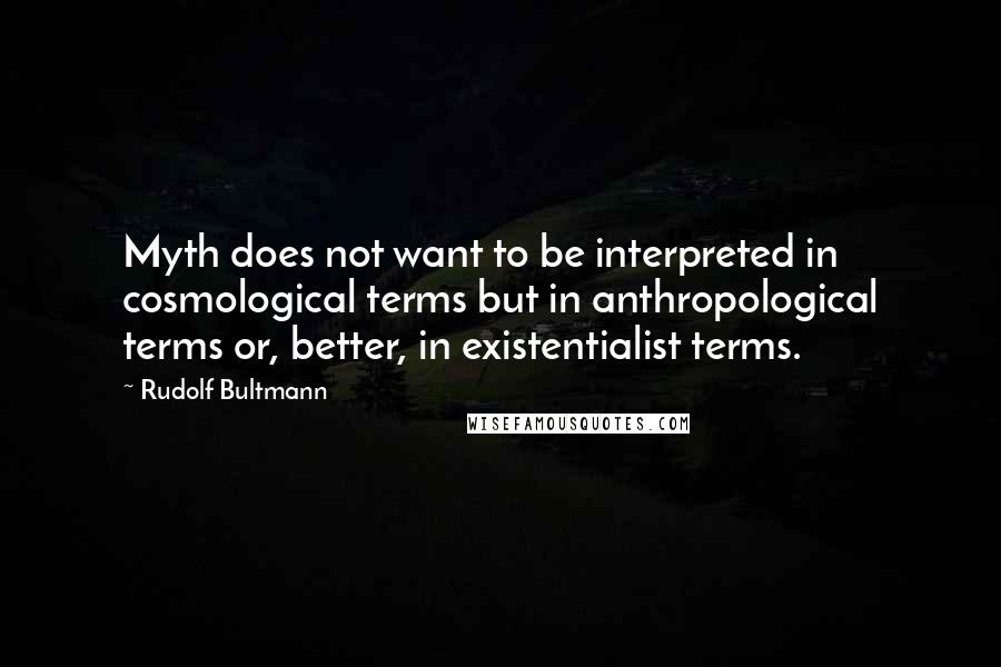 Rudolf Bultmann Quotes: Myth does not want to be interpreted in cosmological terms but in anthropological terms or, better, in existentialist terms.