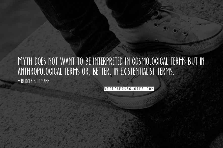 Rudolf Bultmann Quotes: Myth does not want to be interpreted in cosmological terms but in anthropological terms or, better, in existentialist terms.