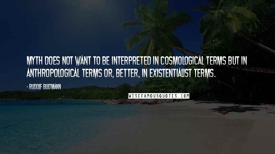 Rudolf Bultmann Quotes: Myth does not want to be interpreted in cosmological terms but in anthropological terms or, better, in existentialist terms.
