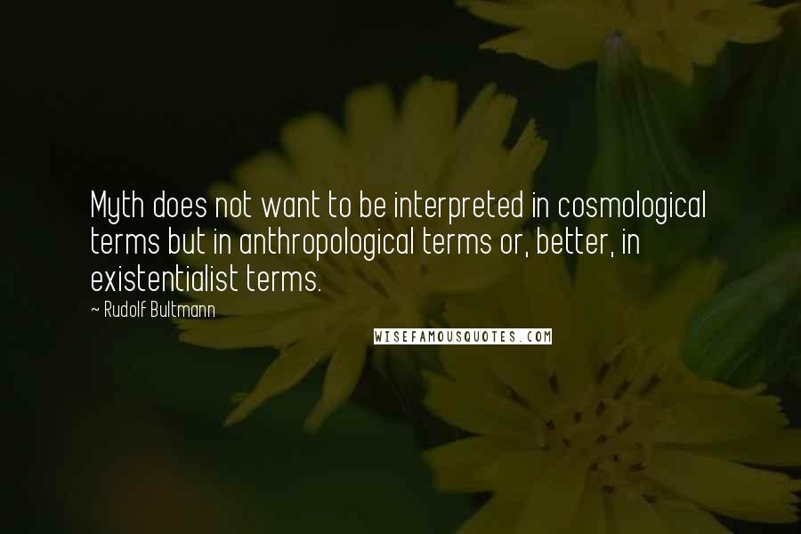 Rudolf Bultmann Quotes: Myth does not want to be interpreted in cosmological terms but in anthropological terms or, better, in existentialist terms.