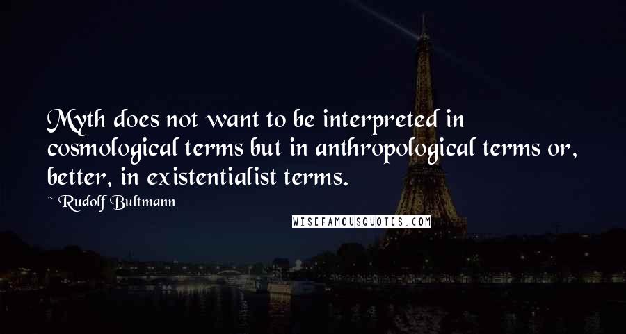 Rudolf Bultmann Quotes: Myth does not want to be interpreted in cosmological terms but in anthropological terms or, better, in existentialist terms.