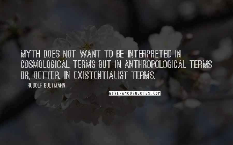 Rudolf Bultmann Quotes: Myth does not want to be interpreted in cosmological terms but in anthropological terms or, better, in existentialist terms.