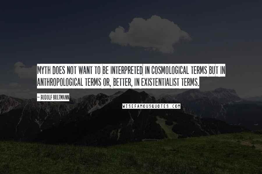 Rudolf Bultmann Quotes: Myth does not want to be interpreted in cosmological terms but in anthropological terms or, better, in existentialist terms.