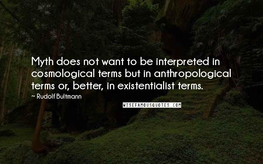 Rudolf Bultmann Quotes: Myth does not want to be interpreted in cosmological terms but in anthropological terms or, better, in existentialist terms.